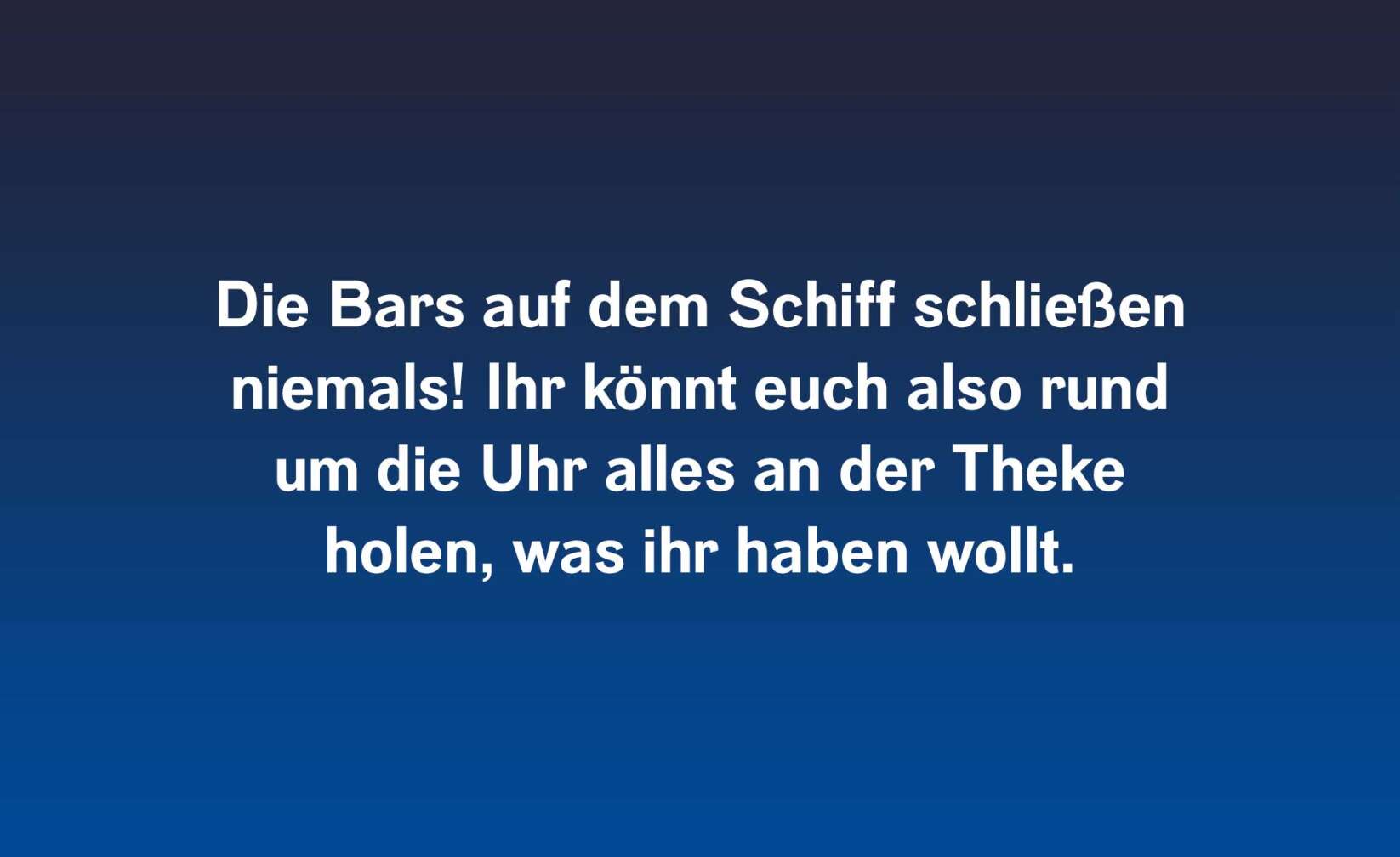 Die Bars auf dem Schiff schließen niemals! Ihr könnt euch also rund um die Uhr alles an der Theke holen, was ihr haben wollt.