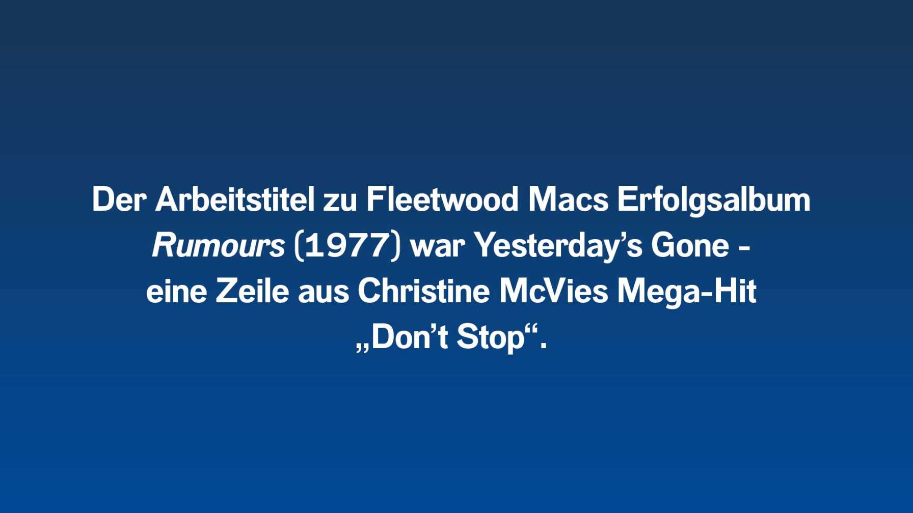 Der Arbeitstitel zu Fleetwood Macs Erfolgsalbum Rumours (1977) war Yesterday’s Gone – eine Zeile aus Christine McVies Mega-Hit „Don’t Stop“.