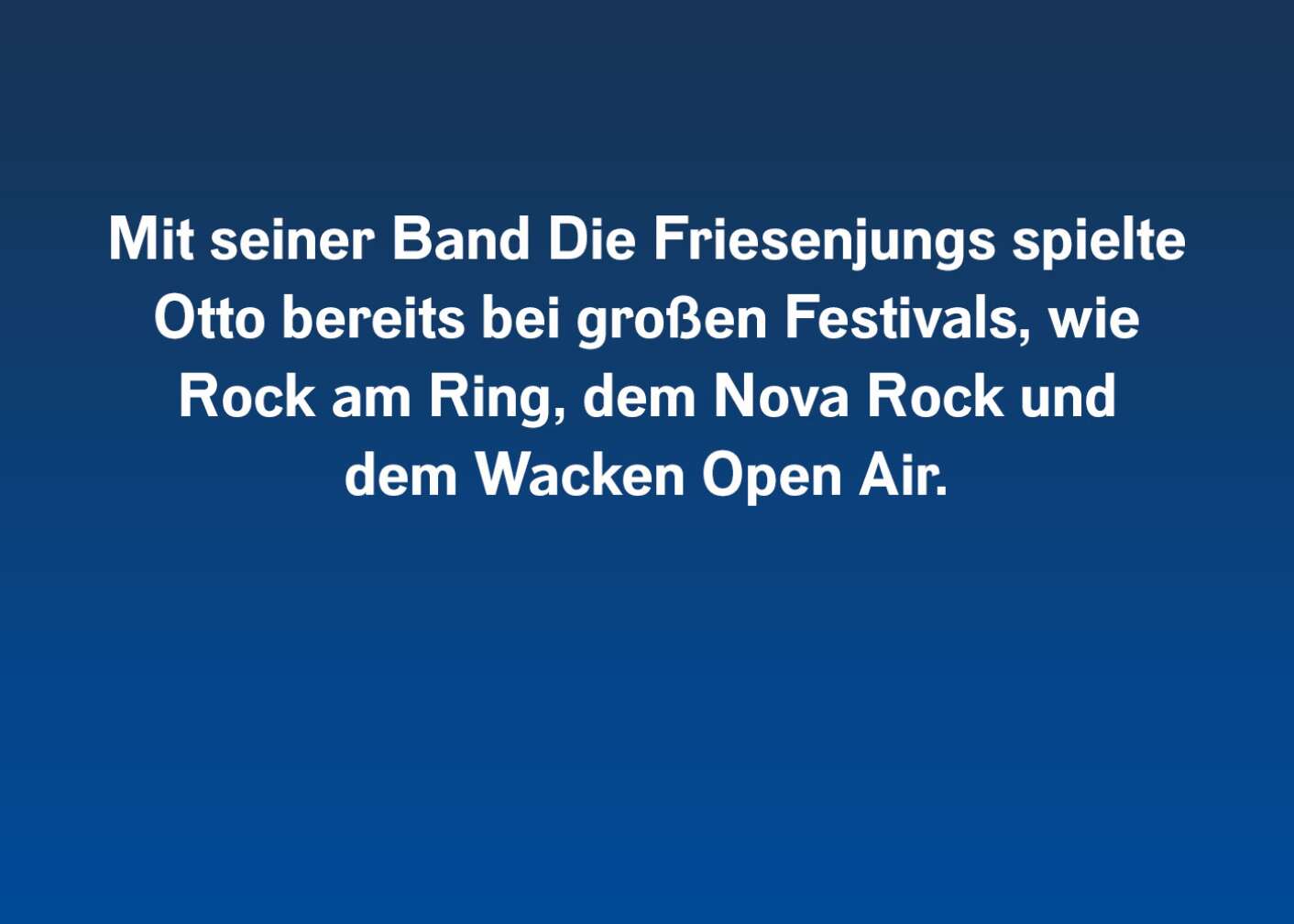 Mit seiner Band Die Friesenjungs spielte Otto bereits bei großen Festivals, wie Rock Am Ring, dem Nova Rock Festival und dem Wacken Open Air.