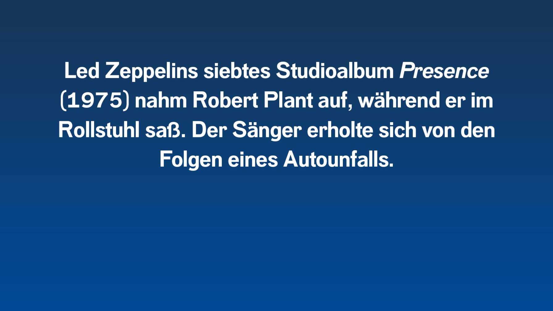 Led Zeppelins siebtes Studioalbum Presence (1975) nahm Robert Plant auf, während er im Rollstuhl saß. Der Sänger erholte sich von den Folgen eines Autounfalls.