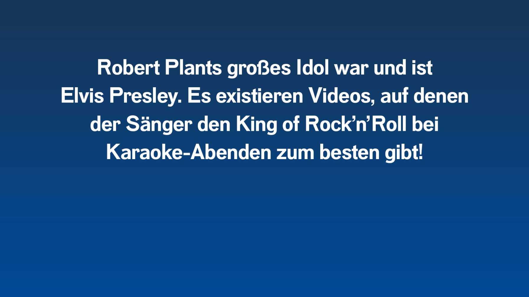 Robert Plants großes Idol war und ist Elvis Presley. Es existieren Videos, auf denen der Sänger den King of Rock’n’Roll bei Karaoke-Abenden zum besten gibt!