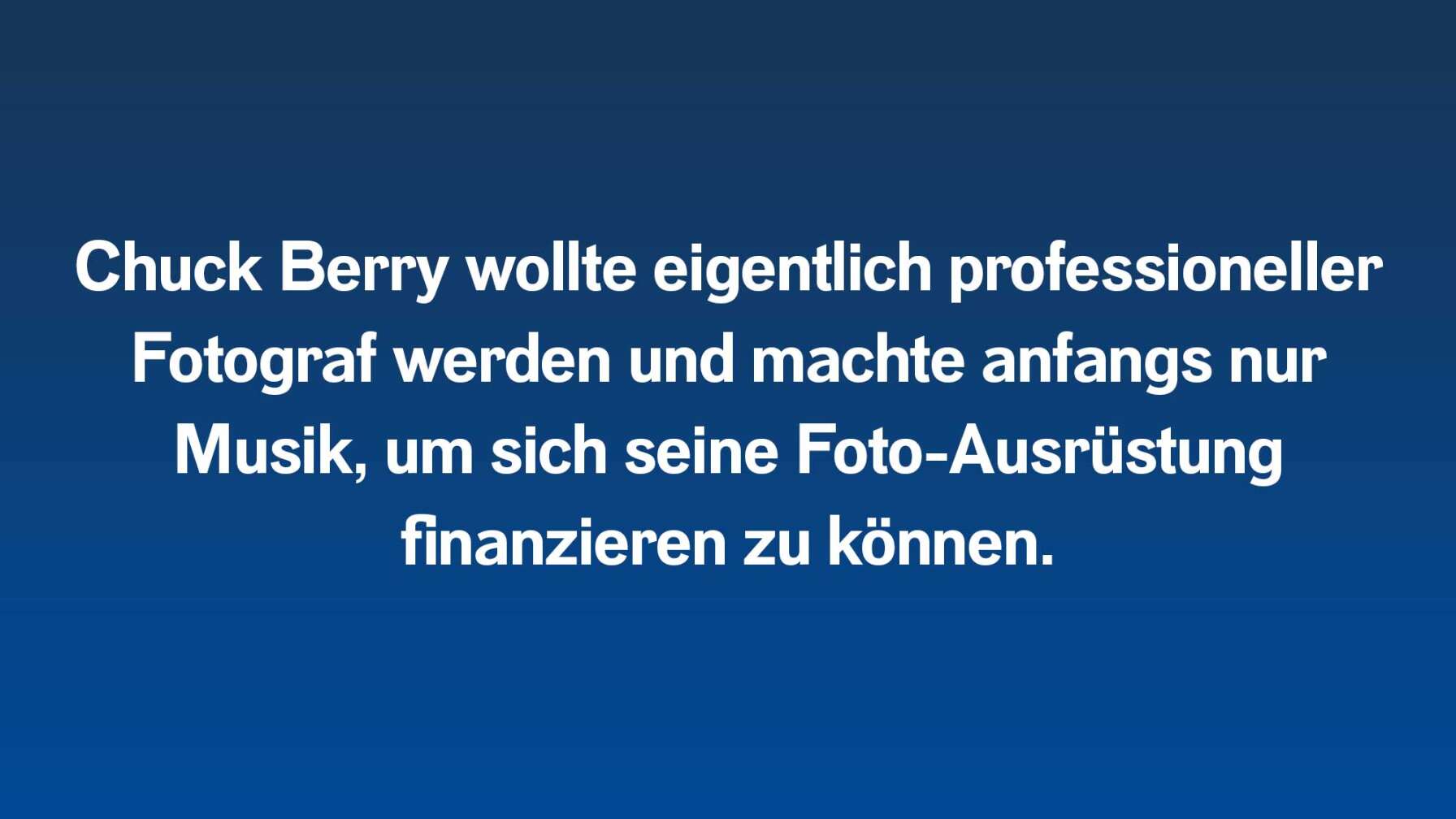 Chuck Berry wollte eigentlich professioneller Fotograf werden und machte anfangs nur Musik, um sich seine Foto-Ausrüstung finanzieren zu können.