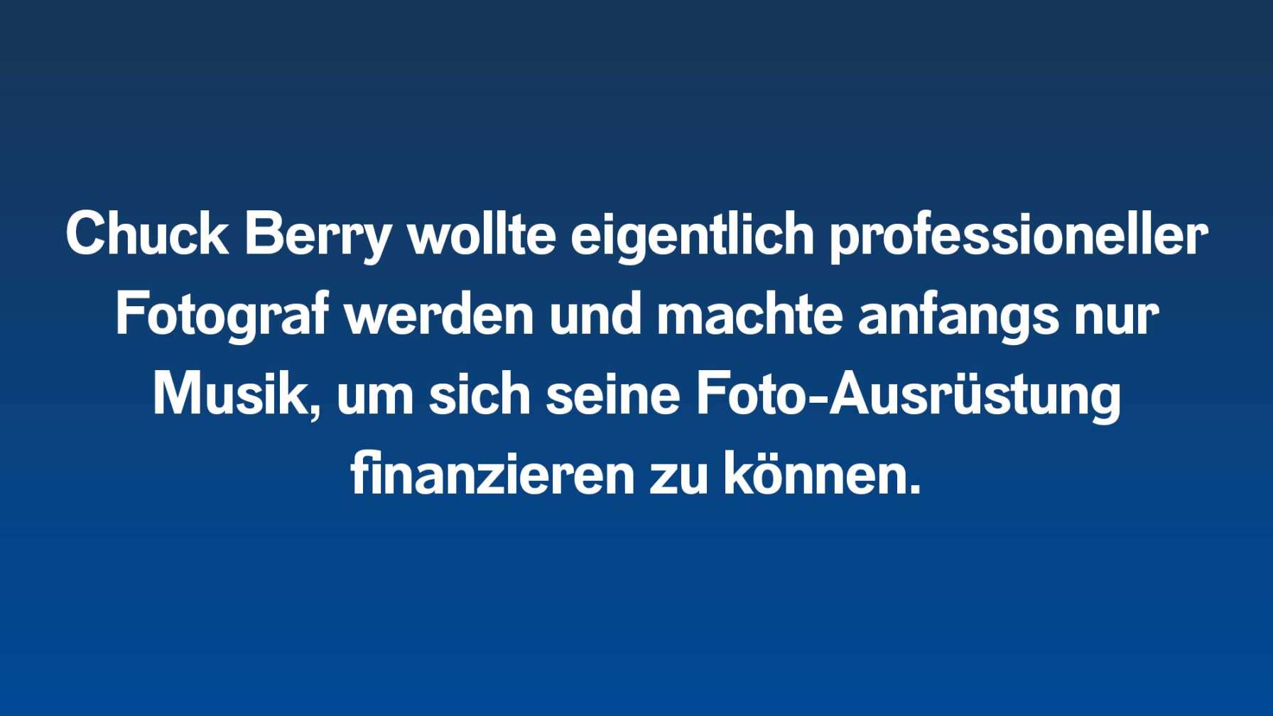 Chuck Berry wollte eigentlich professioneller Fotograf werden und machte anfangs nur Musik, um sich seine Foto-Ausrüstung finanzieren zu können.