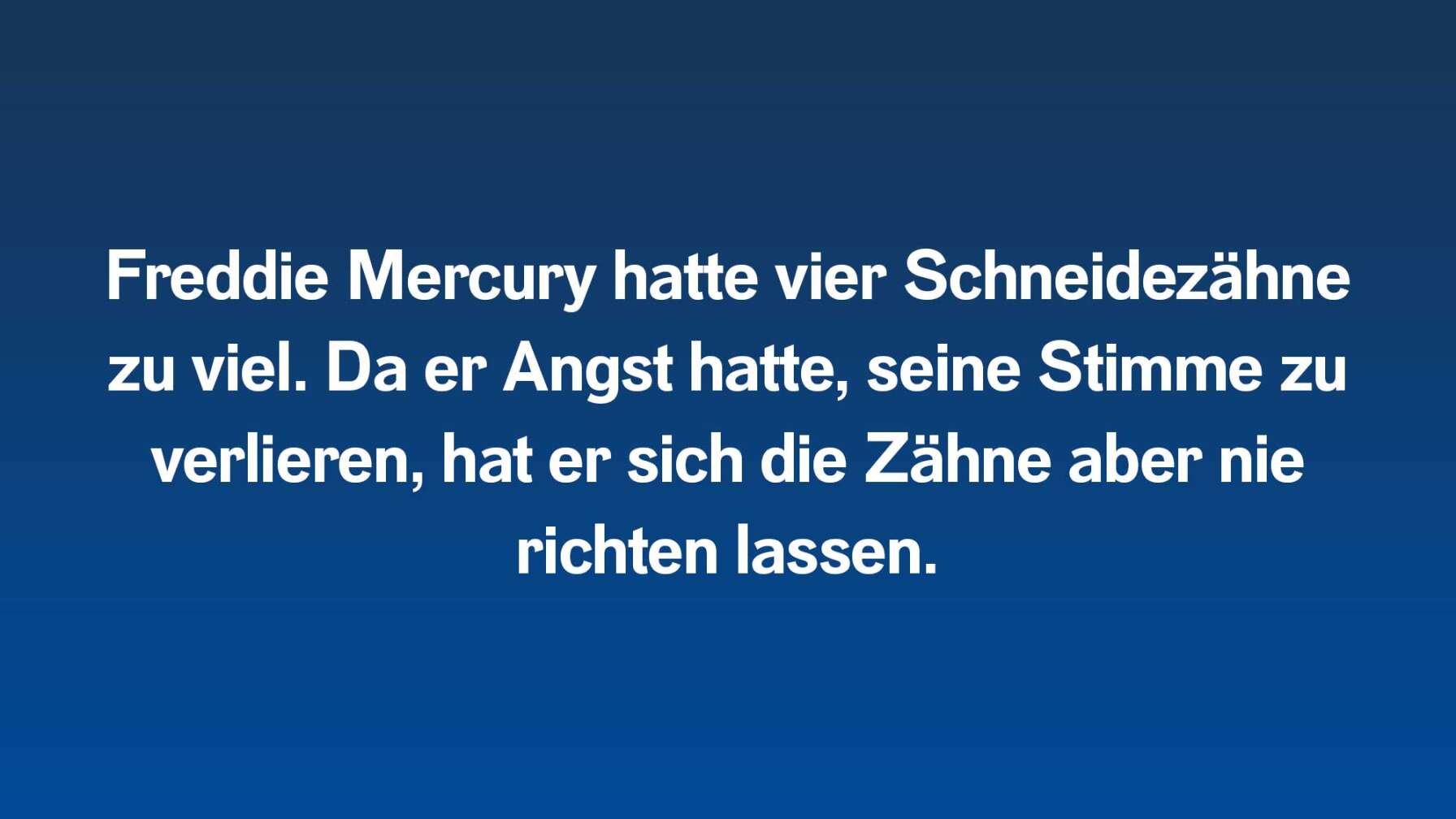 Freddie Mercury hatte vier Schneidezähne zu viel. Da er Angst hatte, seine Stimme zu verlieren, hat er sich die Zähne aber nie richten lassen.