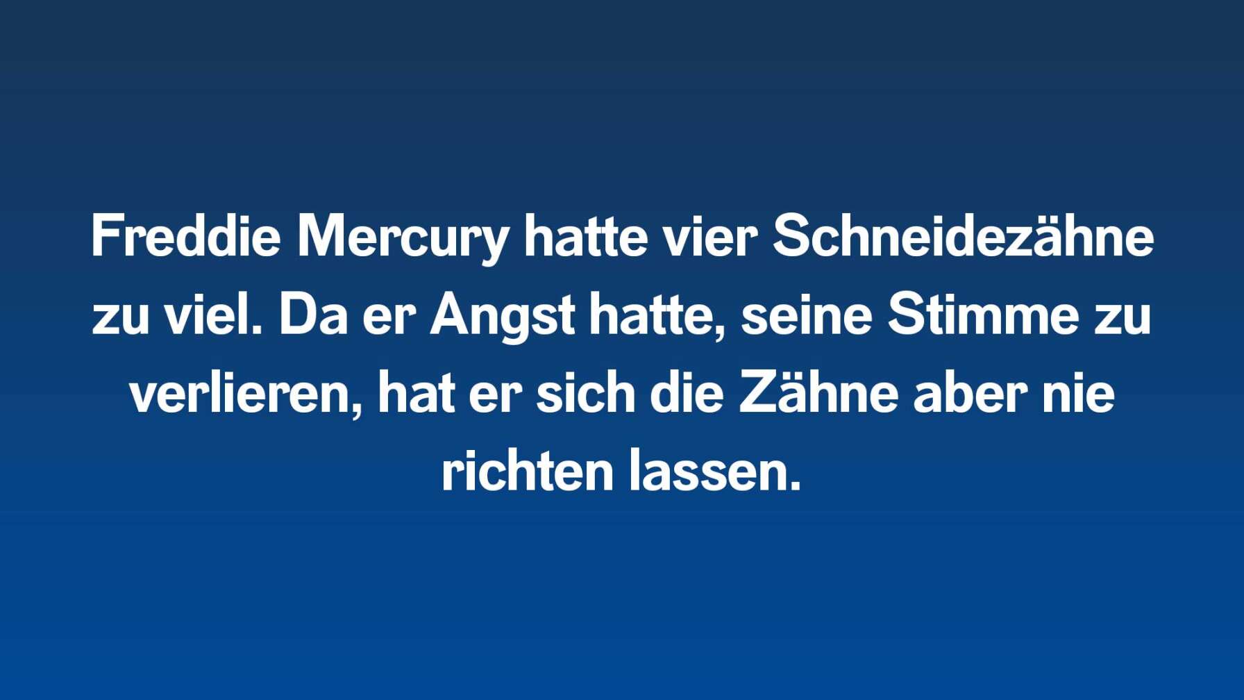 Freddie Mercury hatte vier Schneidezähne zu viel. Da er Angst hatte, seine Stimme zu verlieren, hat er sich die Zähne aber nie richten lassen.