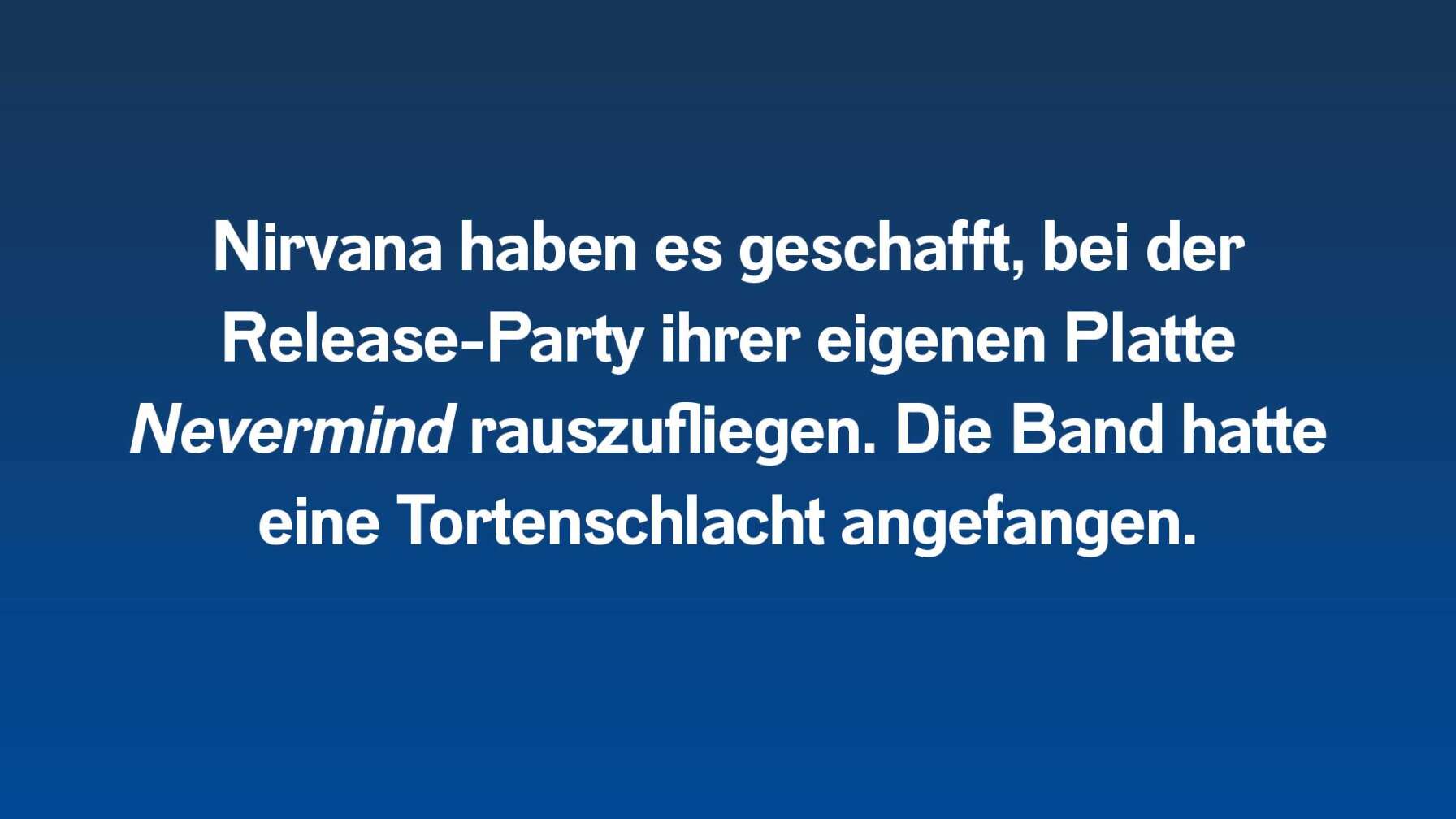 Nirvana haben es geschafft, bei der Release-Party ihrer eigenen Platte Nevermind rauszufliegen. Die Band hatte eine Tortenschlacht angefangen.