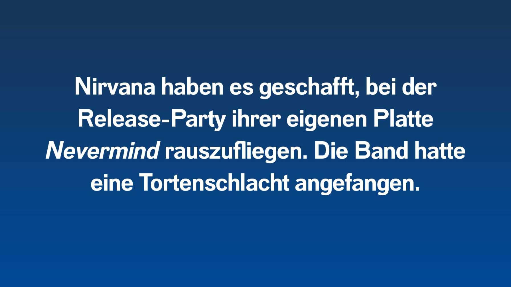 Nirvana haben es geschafft, bei der Release-Party ihrer eigenen Platte Nevermind rauszufliegen. Die Band hatte eine Tortenschlacht angefangen.