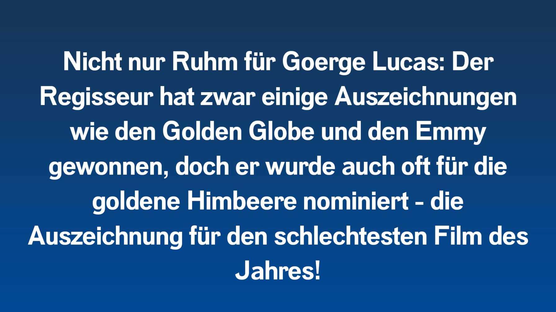Nicht nur Ruhm für Goerge Lucas: Der Regisseur hat zwar einige Oscars, Golden Globes und Emmys gewonnen, doch er hat auch fünf Mal die goldene Himbeere bekommen – die Auszeichnung für den schlechtesten Film des Jahres!