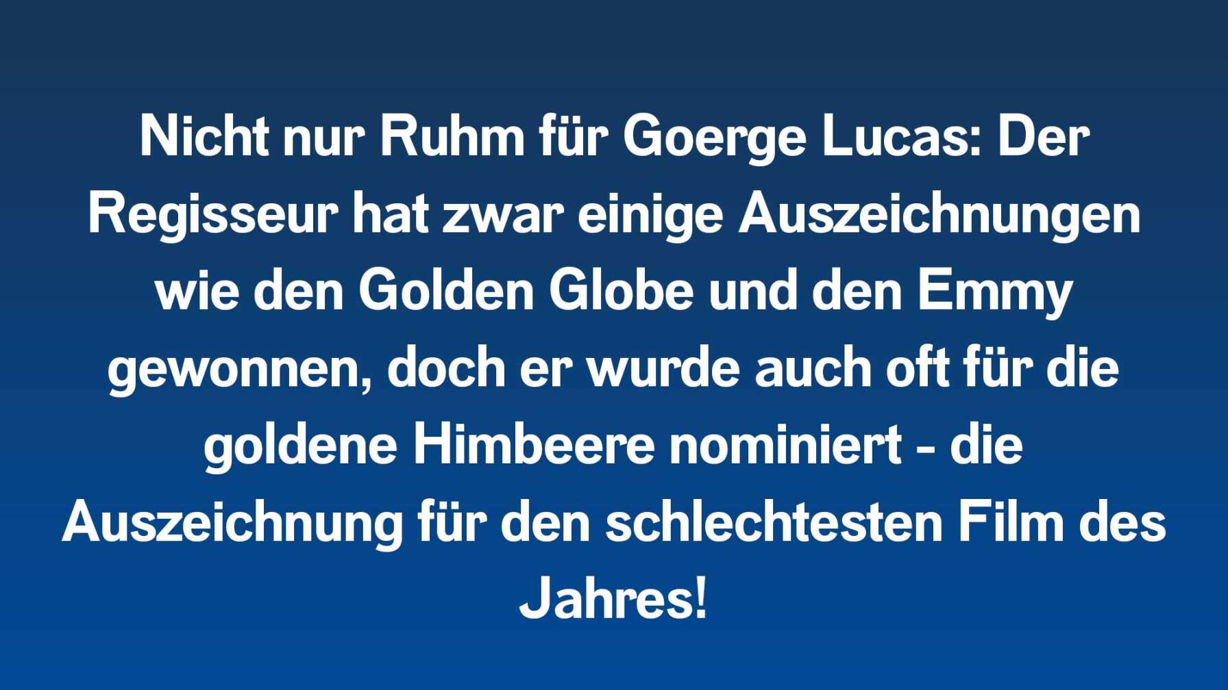 Nicht nur Ruhm für Goerge Lucas: Der Regisseur hat zwar einige Oscars, Golden Globes und Emmys gewonnen, doch er hat auch fünf Mal die goldene Himbeere bekommen – die Auszeichnung für den schlechtesten Film des Jahres!