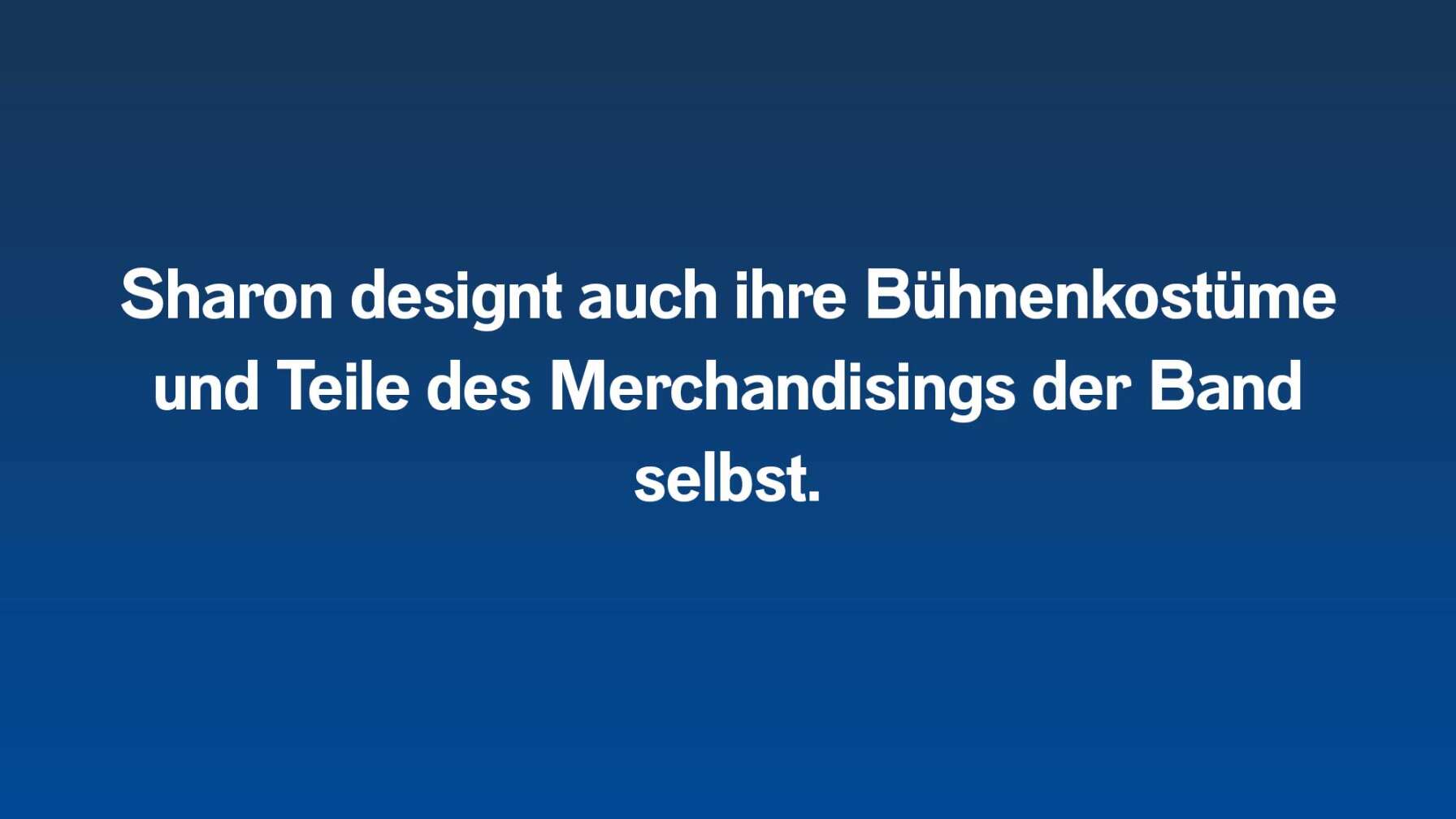 Sharon designt auch ihre Bühnenkostüme und Teile des Merchandisings der Band selbst.