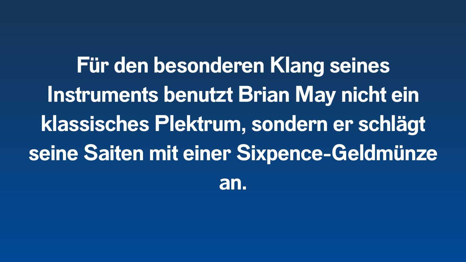 Für den besonderen Klang seines Instruments benutzt Brian May nicht ein klassisches Plektrum, sondern er schlägt seine Saiten mit einer Sixpence-Geldmünze an.