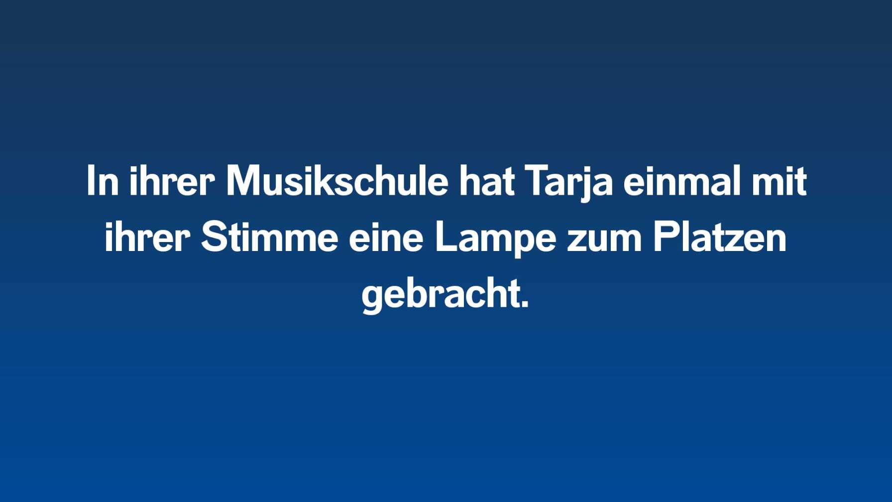 In ihrer Musikschule hat Tarja einmal mit ihrer Stimme eine Lampe zum Platzen gebracht.